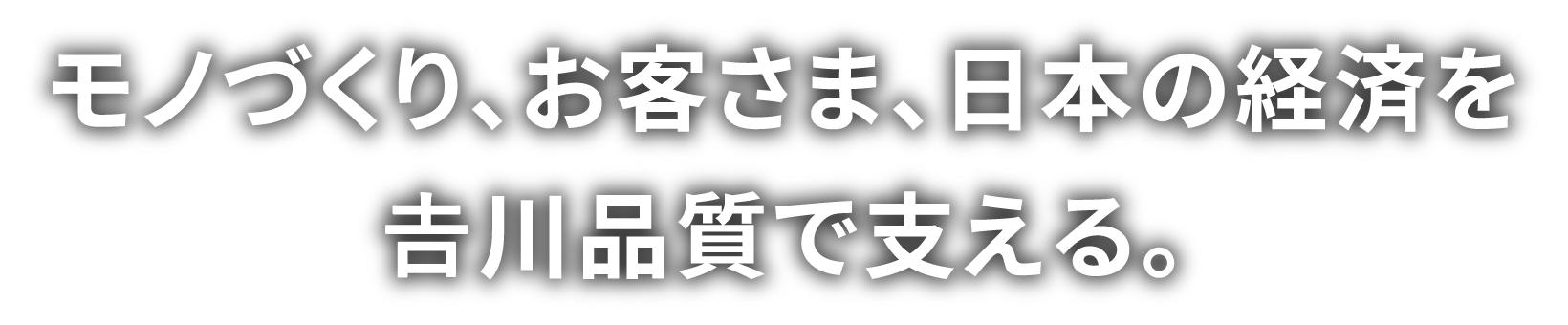 モノづくり、お客さま、日本の経済を吉川品質で支える。